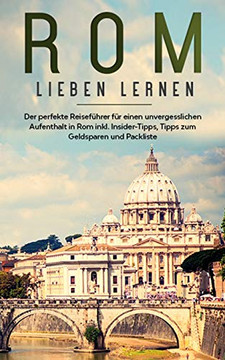 Rom lieben lernen: Der perfekte Reisefuhrer Fur eion unvergesslichen Aufenthalt in Rom inkl. Insider-Tipps, Tipps zum Geldsparen und Packliste (German Edition)
