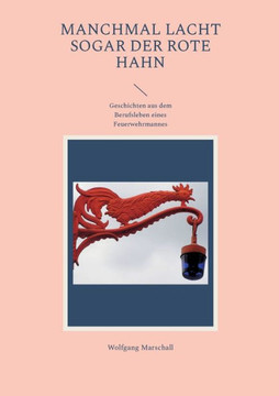 Manchmal Lacht Sogar Der Rote Hahn: Geschichten Aus Dem Berufsleben Eines Feuerwehrmannes (German Edition)