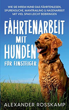Fährtenarbeit Mit Hunden FUr Einsteiger: Wie Sie Ihrem Hund Das Fährtenlesen, Spurensuche, Mantrailing & Nasenarbeit Mit Viel Spaß Leicht Beibringen (German Edition)