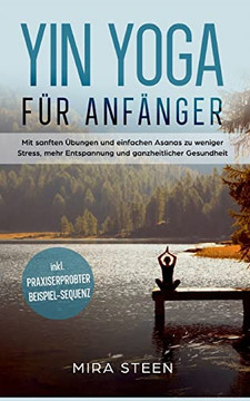 Yin Yoga für Anfänger: Mit sanften Übungen und einfachen Asanas zu weniger Stress, mehr Entspannung und ganzheitlicher Gesundheit - inkl. praxiserprobter Beispiel-Sequenz (German Edition)