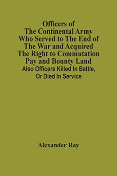 Officers Of The Continental Army Who Served To The End Of The War And Acquired The Right To Commutation Pay And Bounty Land: Also Officers Killed In Battle, Or Died In Service