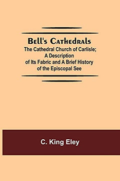 Bell'S Cathedrals; The Cathedral Church Of Carlisle; A Description Of Its Fabric And A Brief History Of The Episcopal See