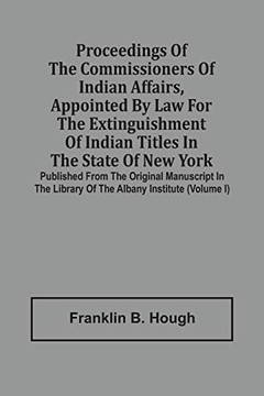 Proceedings Of The Commissioners Of Indian Affairs, Appointed By Law For The Extinguishment Of Indian Titles In The State Of New York: Published From ... Library Of The Albany Institute (Volume I)