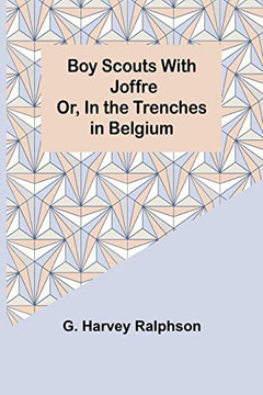 Boy Scouts With Joffre; Or, In The Trenches In Belgium Boy Scouts With Joffre; Or, In The Trenches In Belgium
