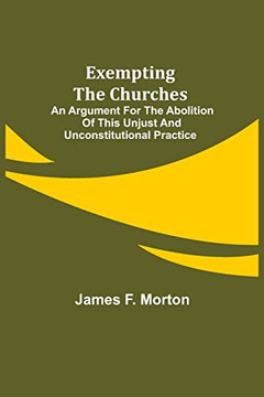 Exempting The Churches; An Argument For The Abolition Of This Unjust And Unconstitutional Practice