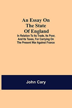 An Essay On The State Of England; In Relation To Its Trade, Its Poor, And Its Taxes, For Carrying On The Present War Against France