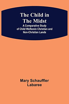 The Child In The Midst; A Comparative Study Of Child Welfare In Christian And Non-Christian Lands