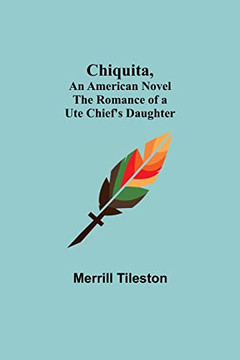 Chiquita, An American Novel; The Romance Of A Ute Chief'S Daughter