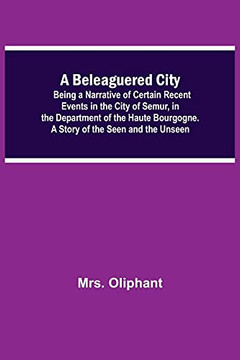 A Beleaguered City; Being A Narrative Of Certain Recent Events In The City Of Semur, In The Department Of The Haute Bourgogne. A Story Of The Seen And The Unseen