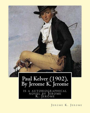 Paul Kelver (1902), By Jerome K. Jerome: Is A Autobiographical Novel By Jerome K. Jerome Paul Kelver (1902), By Jerome K. Jerome: Is A Autobiographical Novel By Jerome K. Jerome