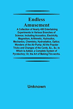 Endless Amusement; A Collection Of Nearly 400 Entertaining Experiments In Various Branches Of Science; Including Acoustics, Electricity, Magnetism, ... Wonders Of The Air-Pump; All The Popular Endless Amusement; A Collection Of Nearly 400 Entertaining Experiments In Various Branches Of Science; Including Acoustics, Electricity, Magnetism, ... Wonders Of The Air-Pump; All The Popular