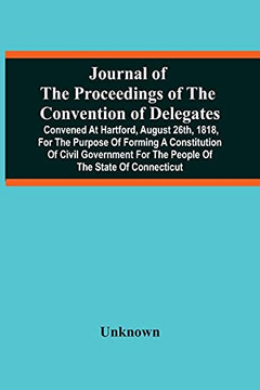 Journal Of The Proceedings Of The Convention Of Delegates: Convened At Hartford, August 26Th, 1818, For The Purpose Of Forming A Constitution Of Civil ... For The People Of The State Of Connecticut