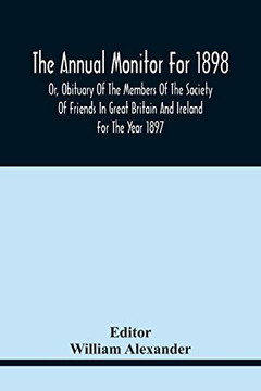 The Annual Monitor For 1898 Or, Obituary Of The Members Of The Society Of Friends In Great Britain And Ireland For The Year 1897 The Annual Monitor For 1898 Or, Obituary Of The Members Of The Society Of Friends In Great Britain And Ireland For The Year 1897