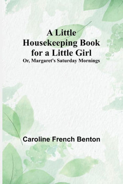 A Little Housekeeping Book for a Little Girl; Or, Margaret's Saturday Mornings