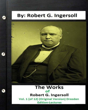 The Works Of Robert G. Ingersoll, Vol. 1 (Of 12) (Original Version) Dresden Edition-Lectures