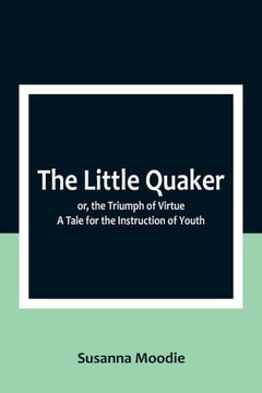 The Little Quaker; or, the Triumph of Virtue. A Tale for the Instruction of Youth