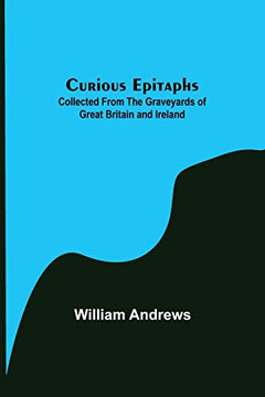Curious Epitaphs; Collected From The Graveyards Of Great Britain And Ireland.