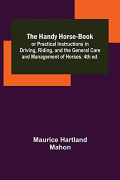 The Handy Horse-Book; Or Practical Instructions In Driving, Riding, And The General Care And Management Of Horses. 4Th Ed.
