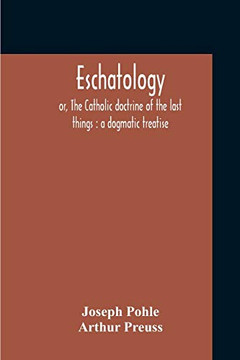 Eschatology: Or, The Catholic Doctrine Of The Last Things: A Dogmatic Treatise