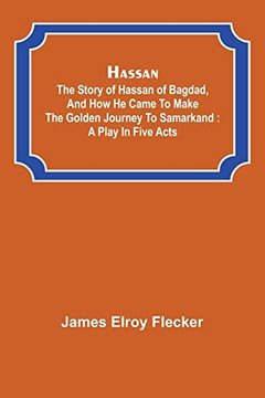 Hassan: The Story Of Hassan Of Bagdad, And How He Came To Make The Golden Journey To Samarkand: A Play In Five Acts