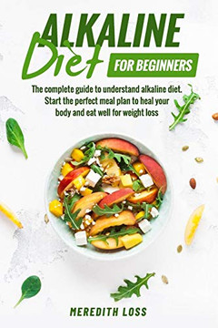 Alkaline Diet For Beginners: The Complete Guide To Understand Alkaline Diet. Start The Perfect Meal Plan To Heal Your Body And Eat Well For Weight Loss