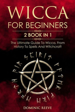 Wicca For Beginners : 2 Book In 1 - The Ultimate Guide To Wicca, From History To Spells And Witchcraft
