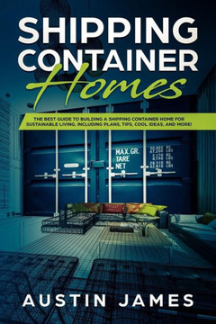 Shipping Container Homes : The Best Guide To Building A Shipping Container Home For Sustainable Living, Including Plans, Tips, Cool Ideas, And More!