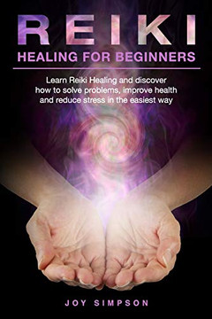 Reiki Healing For Beginners: Learn Reiki Healing And Discover How To Solve Problems, Improve Health And Reduce Stress In The Easiest Way. Find The Secrets Of Energy Healing With This Reiki Guide.