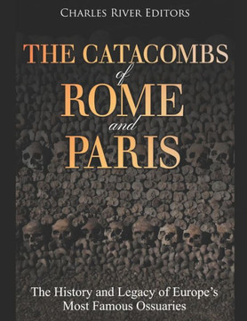The Catacombs Of Rome And Paris : The History And Legacy Of Europe'S Most Famous Ossuaries - 9781692577766