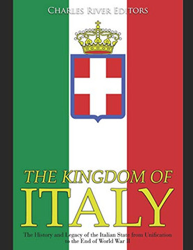The Kingdom Of Italy: The History And Legacy Of The Italian State From Unification To The End Of World War Ii
