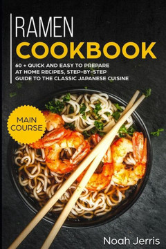 Ramen Cookbook : Main Course - 60  Quick And Easy To Prepare At Home Recipes, Step-By-Step Guide To The Classic Japanese Cuisine