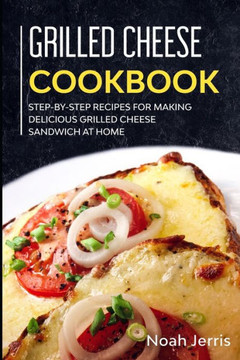 Grilled Cheese Cookbook: Step-by-step recipes for making delicious grilled cheese sandwich at home