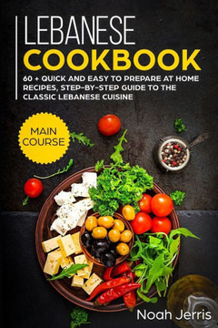 Lebanese Cookbook: MAIN COURSE - 60  Quick and easy to prepare at home recipes, step-by-step guide to the classic Lebanese cuisine
