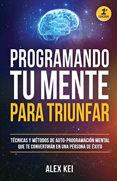 Programando Tu Mente Para Triunfar: Técnicas Y Métodos De Auto-Programación Mental Que Te Convertirán En Una Persona De Éxito. (Spanish Edition)