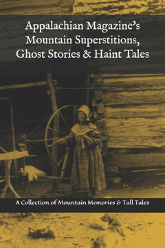 Appalachian Magazine's Mountain Superstitions, Ghost Stories & Haint Tales: A Collection of Memories & Commentaries from the Mountains of Appalachia