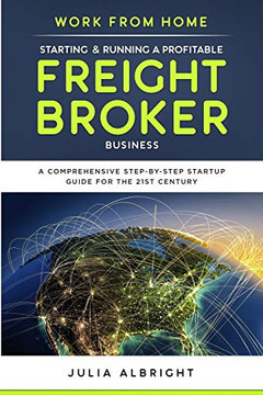 Work From Home: Starting & Running A Profitable Freight Broker Business: A Comprehensive Step-By-Step Startup Guide For The 21St Century