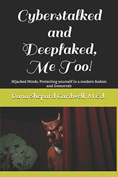 Cyberstalked and Deepfaked, Me Too!: Hijacked Minds. Protecting yourself in a modern Sodom and Gomorrah