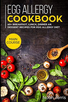 Egg Allergy Cookbook: Main Course - 60 Breakfast, Lunch, Dinner And Dessert Recipes For Egg Allergy Diet