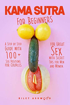 Kama Sutra for Beginners: A Step by Step Guide with 100 Sex Positions for Couples for Great Sex with Secret Tips for Men and Women.