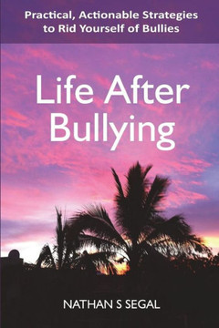 Life After Bullying: Practical, Actionable Strategies To Rid Yourself Of Bullies Life After Bullying: Practical, Actionable Strategies To Rid Yourself Of Bullies