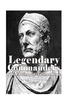 Legendary Commanders Who Challenged Ancient Rome: The Lives And Legacies Of Hannibal, Spartacus, And Attila The Hun