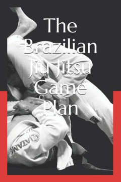 The Brazilian Jiu Jitsu Game Plan : How To Develop A Bjj Game