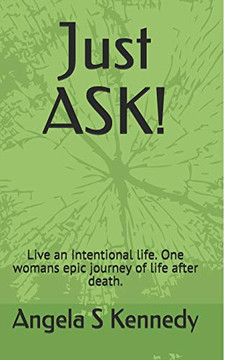 Just Ask!: Live An Intentional Life. One Womans Epic Journey Of Life After Death.