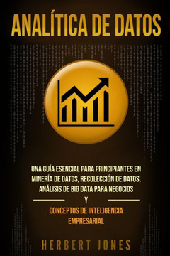 Analítica de datos: Una guía esencial para principiantes en minería de datos, recolección de datos, análisis de big data para negocios y conceptos de inteligencia empresarial (Spanish Edition) - 9781790773565 Analítica de datos: Una guía esencial para principiantes en minería de datos, recolección de datos, análisis de big data para negocios y conceptos de inteligencia empresarial (Spanish Edition) - 9781790773565