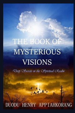 The Book Of Mysterious Visions : Revealing Deeper Spiritual Truth And Secrets In The Realms Of The Spirit