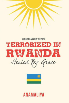 Terrorized In Rwanda : Healed By Grace