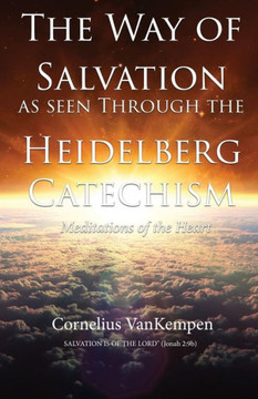 The Way Of Salvation As Seen Through The Heidelberg Catechism: Meditations Of The Heart
