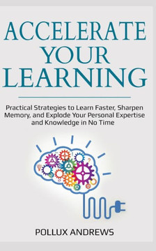 Accelerate Your Learning: Practical Strategies to Learn Faster, Sharpen Memory, and Explode Your Personal Expertise and Knowledge in No Time Accelerate Your Learning: Practical Strategies to Learn Faster, Sharpen Memory, and Explode Your Personal Expertise and Knowledge in No Time
