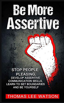 Be More Assertive: Stop People Pleasing, Develop Assertive Communication Skills, Learn To Set Boundaries And Be Yourself