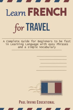 Learn French for Travel: A complete guide for beginners to be fast in learning language with easy phrases and a simple vocabulary.